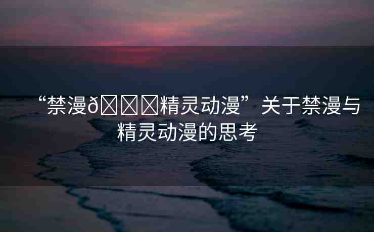 “禁漫??精靈動(dòng)漫”關(guān)于禁漫與精靈動(dòng)漫的思考