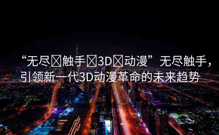 “無(wú)盡?觸手?3D?動(dòng)漫”無(wú)盡觸手，引領(lǐng)新一代3D動(dòng)漫革命的未來(lái)趨勢(shì)