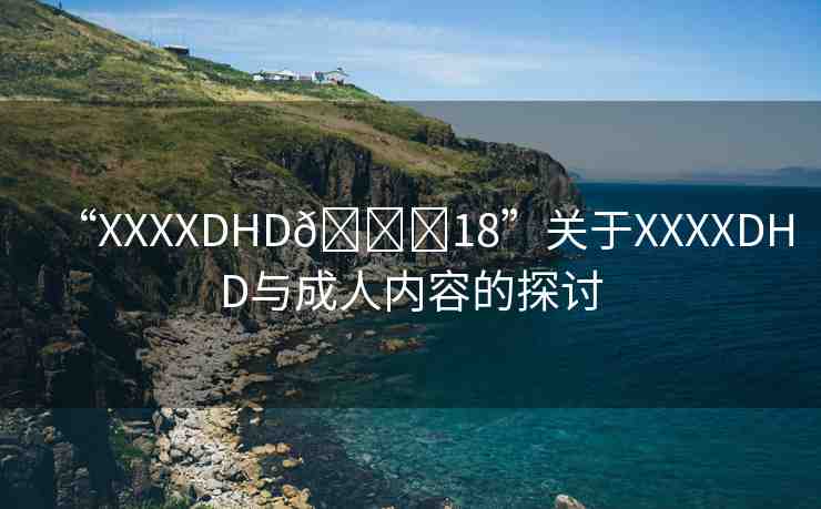 “XXXXDHD??18”關(guān)于XXXXDHD與成人內(nèi)容的探討