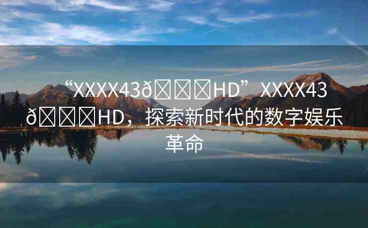“XXXX43??HD”XXXX43??HD，探索新時(shí)代的數(shù)字娛樂革命