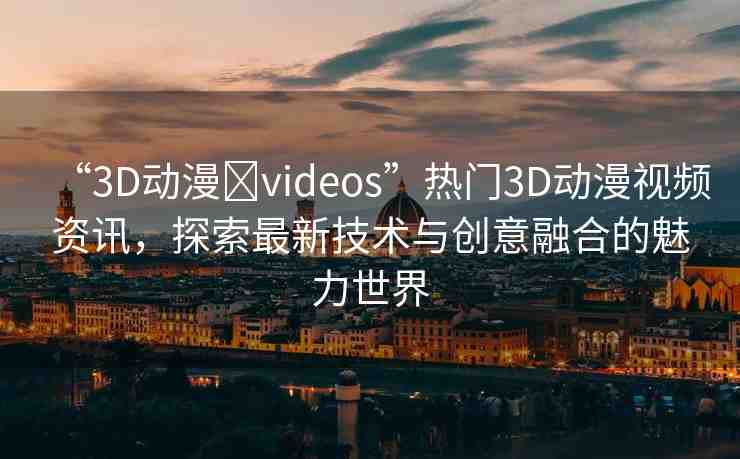 “3D動(dòng)漫?videos”熱門3D動(dòng)漫視頻資訊，探索最新技術(shù)與創(chuàng)意融合的魅力世界