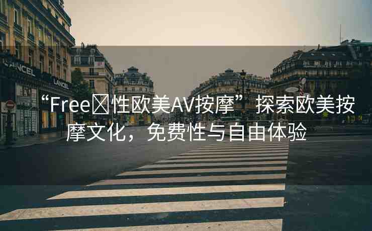 “Free?性歐美AV按摩”探索歐美按摩文化，免費(fèi)性與自由體驗(yàn)