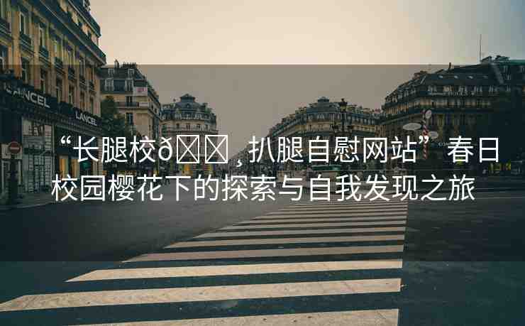 “長腿校??扒腿自慰網(wǎng)站”春日校園櫻花下的探索與自我發(fā)現(xiàn)之旅