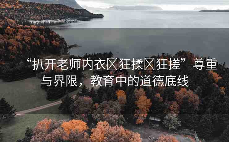 “扒開(kāi)老師內(nèi)衣?狂揉?狂搓”尊重與界限，教育中的道德底線