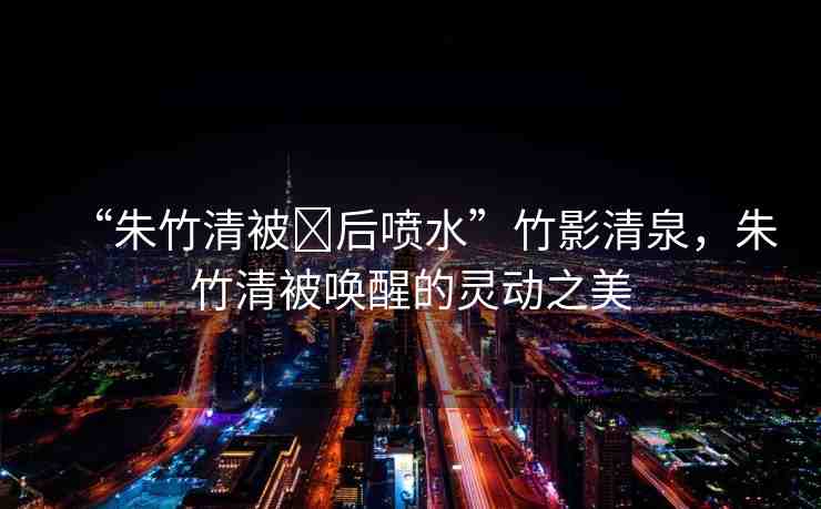 “朱竹清被?后噴水”竹影清泉，朱竹清被喚醒的靈動之美