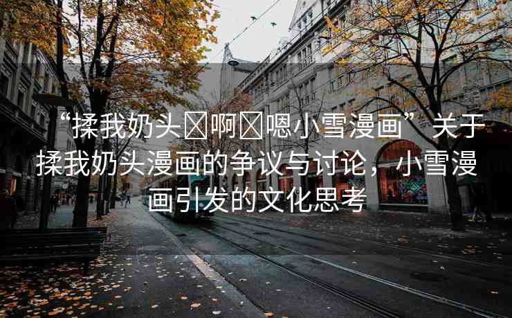 “揉我奶頭?啊?嗯小雪漫畫”關(guān)于揉我奶頭漫畫的爭(zhēng)議與討論，小雪漫畫引發(fā)的文化思考