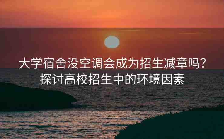 大學宿舍沒空調(diào)會成為招生減章嗎？探討高校招生中的環(huán)境因素