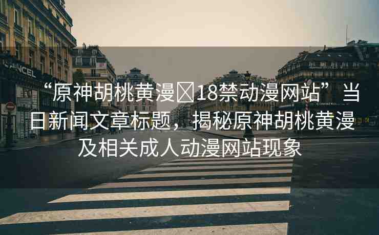 “原神胡桃黃漫?18禁動漫網(wǎng)站”當日新聞文章標題，揭秘原神胡桃黃漫及相關成人動漫網(wǎng)站現(xiàn)象