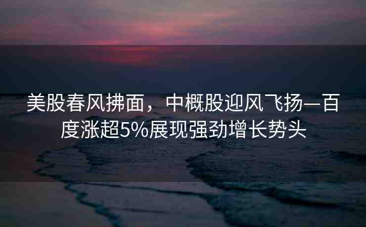 美股春風(fēng)拂面，中概股迎風(fēng)飛揚(yáng)—百度漲超5%展現(xiàn)強(qiáng)勁增長(zhǎng)勢(shì)頭