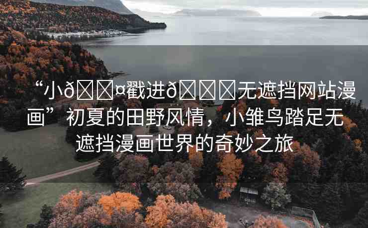 “小??戳進(jìn)??無遮擋網(wǎng)站漫畫”初夏的田野風(fēng)情，小雛鳥踏足無遮擋漫畫世界的奇妙之旅