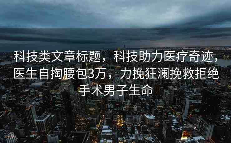 科技類文章標(biāo)題，科技助力醫(yī)療奇跡，醫(yī)生自掏腰包3萬，力挽狂瀾挽救拒絕手術(shù)男子生命
