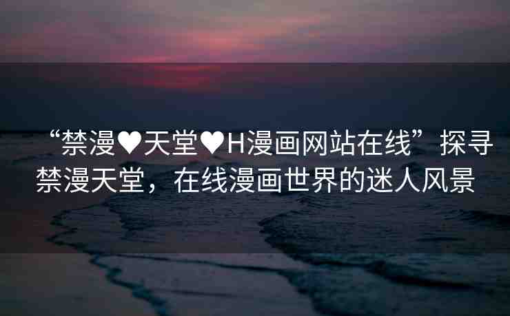“禁漫?天堂?H漫畫(huà)網(wǎng)站在線”探尋禁漫天堂，在線漫畫(huà)世界的迷人風(fēng)景