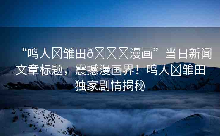 “鳴人?雛田??漫畫(huà)”當(dāng)日新聞文章標(biāo)題，震撼漫畫(huà)界！鳴人?雛田獨(dú)家劇情揭秘