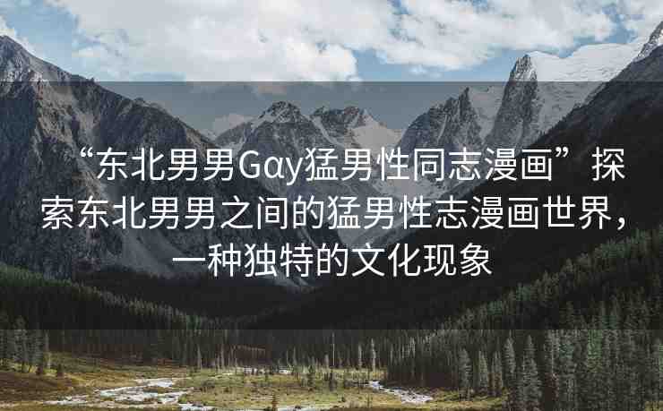 “東北男男Gαy猛男性同志漫畫”探索東北男男之間的猛男性志漫畫世界，一種獨(dú)特的文化現(xiàn)象