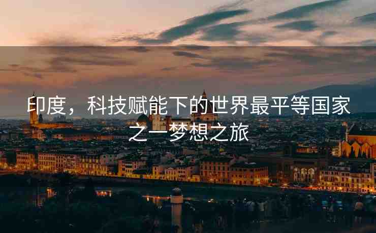 印度，科技賦能下的世界最平等國(guó)家之一夢(mèng)想之旅