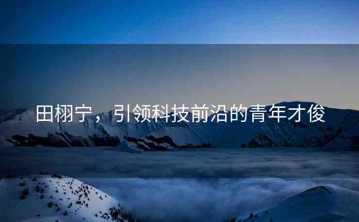 田栩?qū)?，引領(lǐng)科技前沿的青年才俊