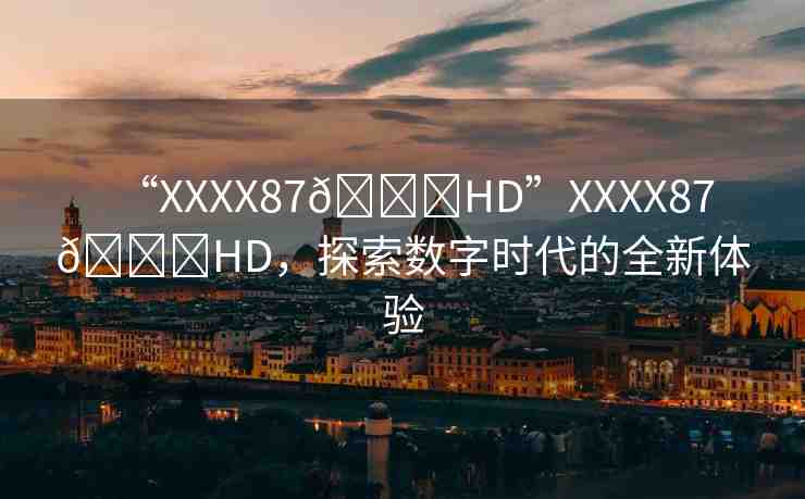 “XXXX87??HD”XXXX87??HD，探索數(shù)字時代的全新體驗