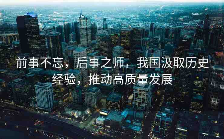 前事不忘，后事之師，我國汲取歷史經(jīng)驗，推動高質(zhì)量發(fā)展
