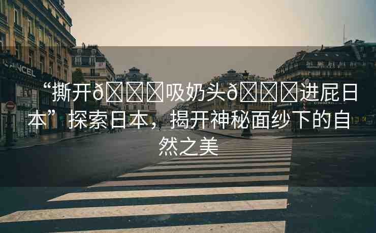 “撕開??吸奶頭??進屁日本”探索日本，揭開神秘面紗下的自然之美