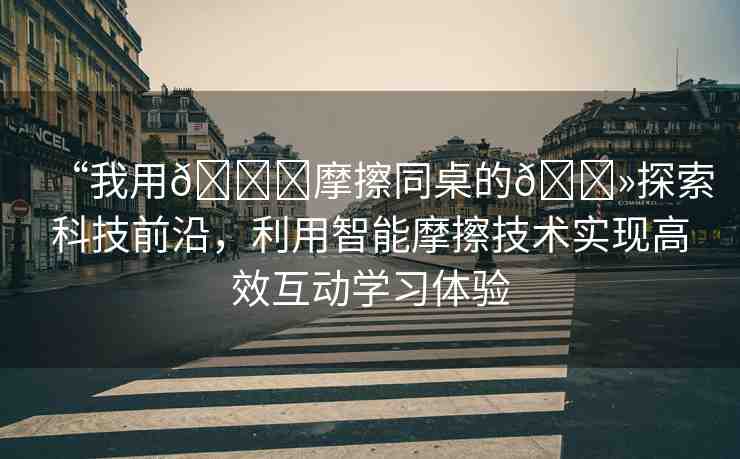 “我用??摩擦同桌的??探索科技前沿，利用智能摩擦技術(shù)實現(xiàn)高效互動學(xué)習(xí)體驗