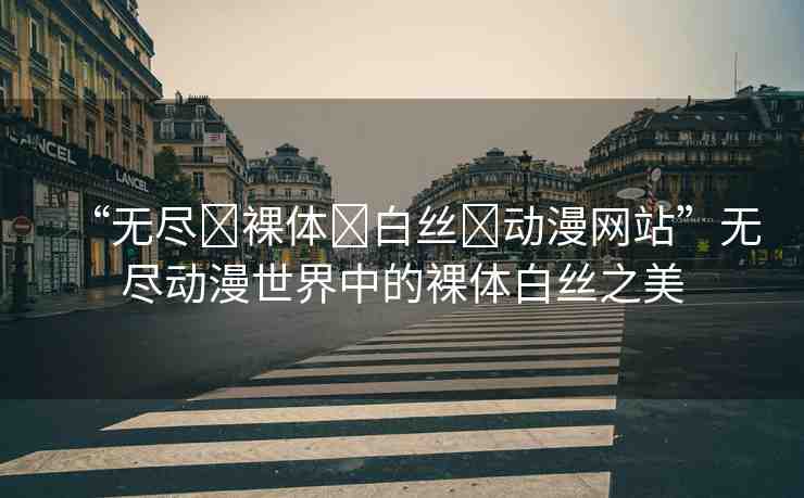 “無(wú)盡?裸體?白絲?動(dòng)漫網(wǎng)站”無(wú)盡動(dòng)漫世界中的裸體白絲之美