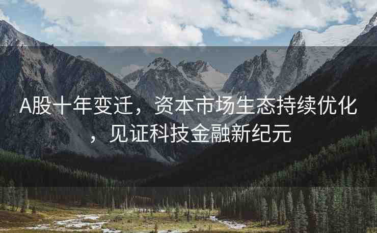 A股十年變遷，資本市場生態(tài)持續(xù)優(yōu)化，見證科技金融新紀(jì)元