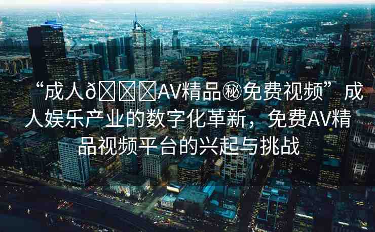 “成人??AV精品秘免費(fèi)視頻”成人娛樂產(chǎn)業(yè)的數(shù)字化革新，免費(fèi)AV精品視頻平臺(tái)的興起與挑戰(zhàn)