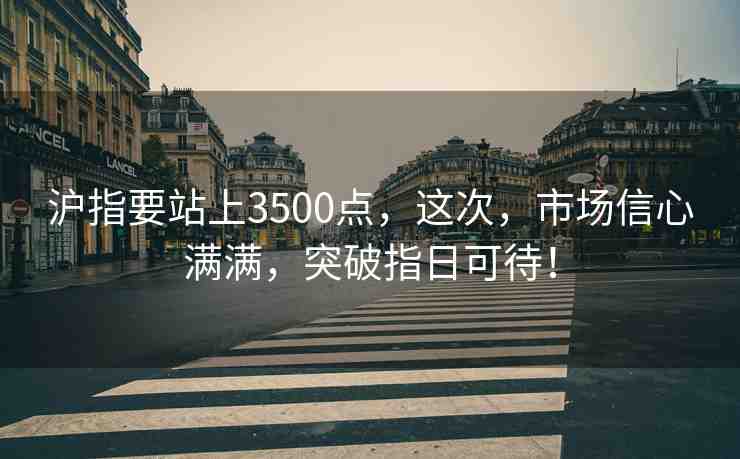 滬指要站上3500點(diǎn)，這次，市場信心滿滿，突破指日可待！