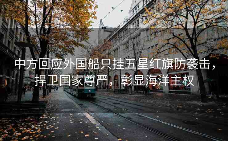 中方回應(yīng)外國船只掛五星紅旗防襲擊，捍衛(wèi)國家尊嚴(yán)，彰顯海洋主權(quán)