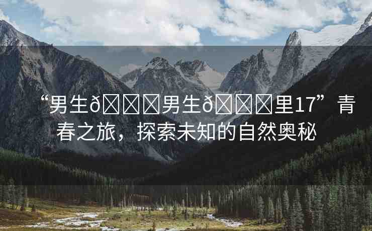 “男生??男生??里17”青春之旅，探索未知的自然奧秘