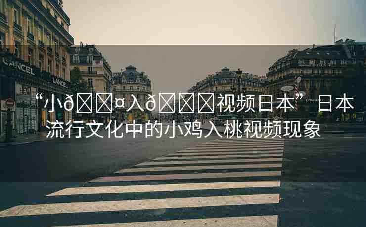 “小??入??視頻日本”日本流行文化中的小雞入桃視頻現(xiàn)象