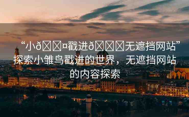 “小??戳進(jìn)??無遮擋網(wǎng)站”探索小雛鳥戳進(jìn)的世界，無遮擋網(wǎng)站的內(nèi)容探索