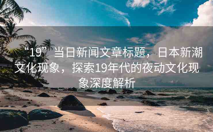 “19”當(dāng)日新聞文章標(biāo)題，日本新潮文化現(xiàn)象，探索19年代的夜動(dòng)文化現(xiàn)象深度解析