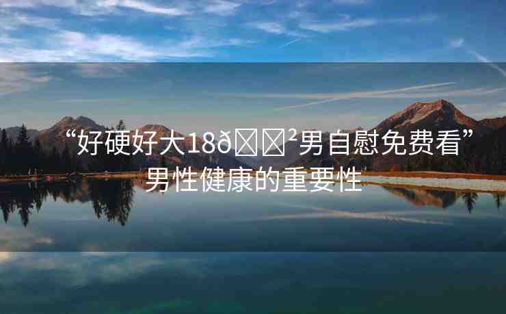 “好硬好大18??男自慰免費看”男性健康的重要性