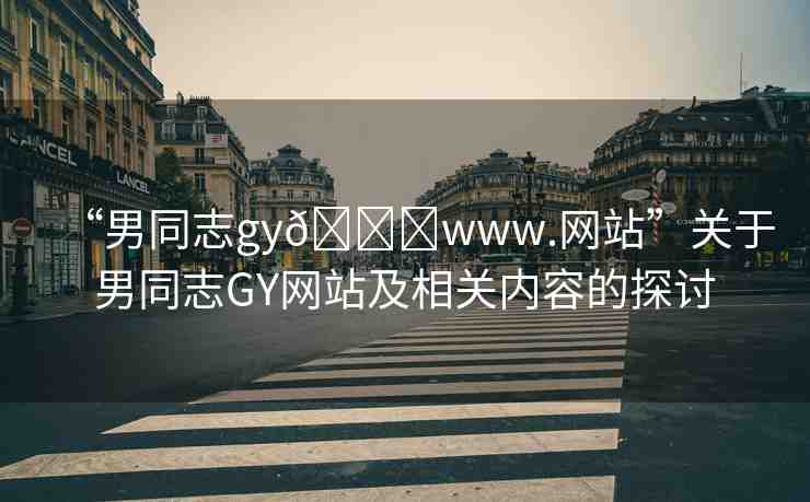 “男同志gy??www.網(wǎng)站”關(guān)于男同志GY網(wǎng)站及相關(guān)內(nèi)容的探討