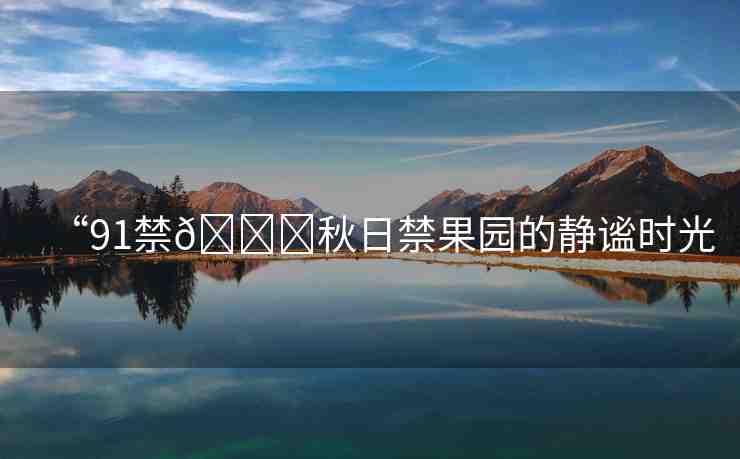 “91禁??秋日禁果園的靜謐時光