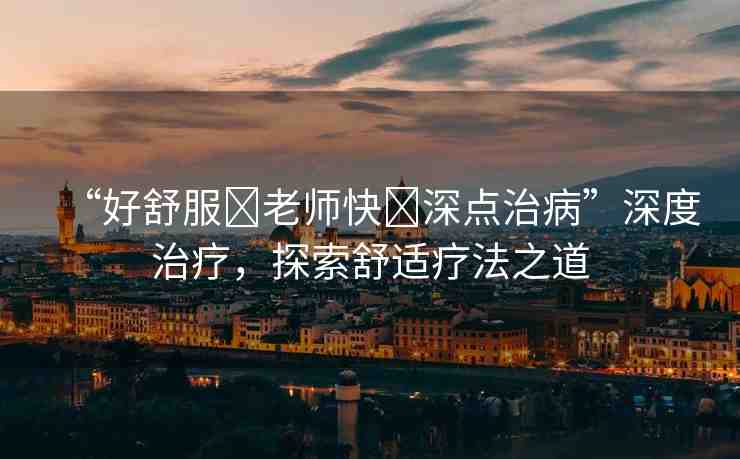 “好舒服?老師快?深點治病”深度治療，探索舒適療法之道