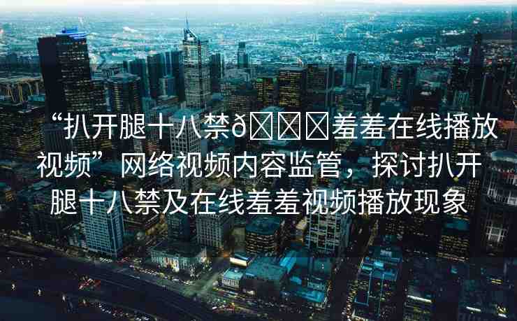 “扒開腿十八禁??羞羞在線播放視頻”網(wǎng)絡(luò)視頻內(nèi)容監(jiān)管，探討扒開腿十八禁及在線羞羞視頻播放現(xiàn)象