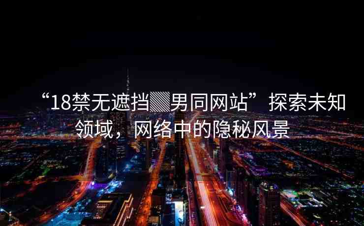 “18禁無遮擋▓男同網(wǎng)站”探索未知領(lǐng)域，網(wǎng)絡(luò)中的隱秘風(fēng)景