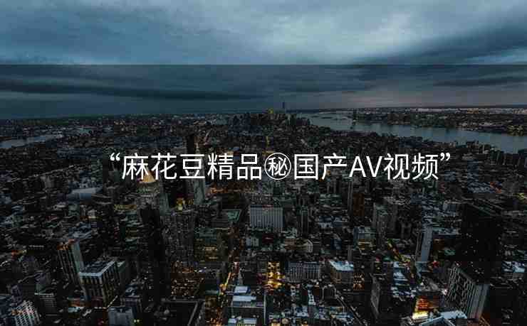 “麻花豆精品秘國產(chǎn)AV視頻”