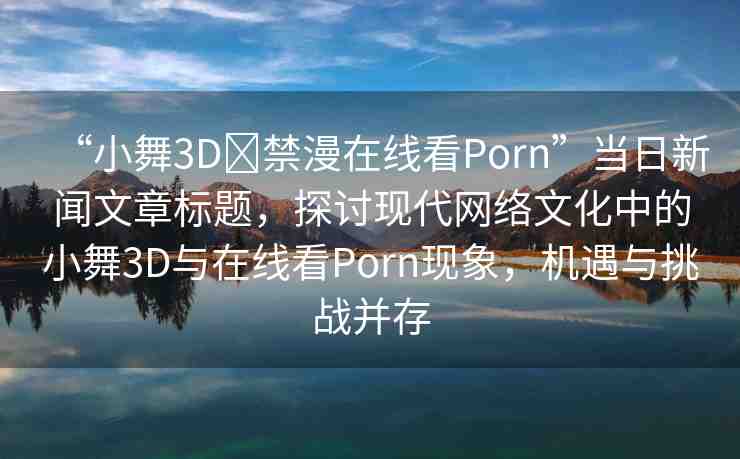 “小舞3D?禁漫在線看Porn”當(dāng)日新聞文章標(biāo)題，探討現(xiàn)代網(wǎng)絡(luò)文化中的小舞3D與在線看Porn現(xiàn)象，機(jī)遇與挑戰(zhàn)并存