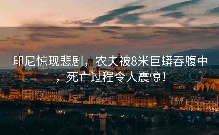 印尼驚現(xiàn)悲劇，農(nóng)夫被8米巨蟒吞腹中，死亡過(guò)程令人震驚！