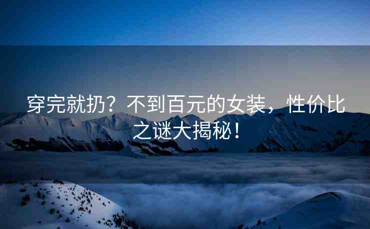 穿完就扔？不到百元的女裝，性價比之謎大揭秘！