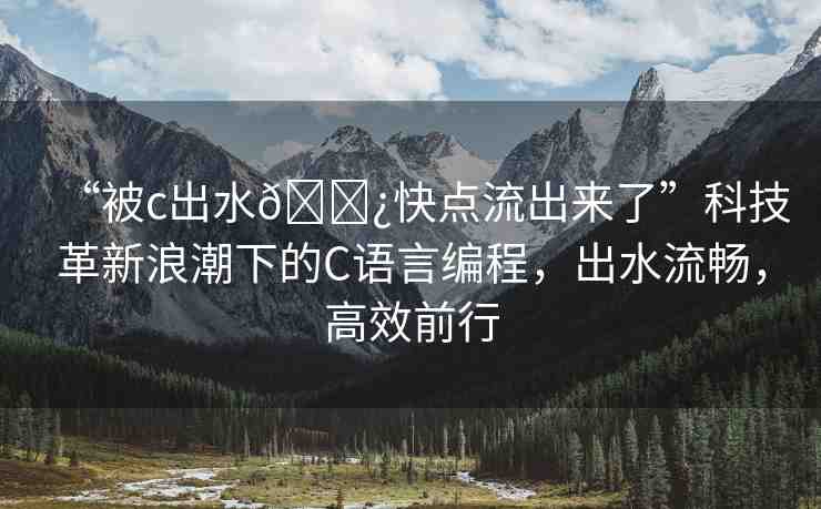 “被c出水??快點流出來了”科技革新浪潮下的C語言編程，出水流暢，高效前行
