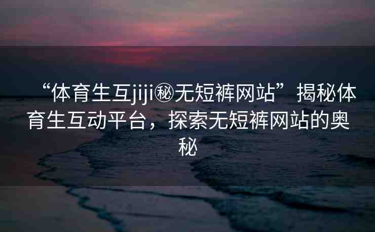 “體育生互jiji秘無短褲網(wǎng)站”揭秘體育生互動平臺，探索無短褲網(wǎng)站的奧秘