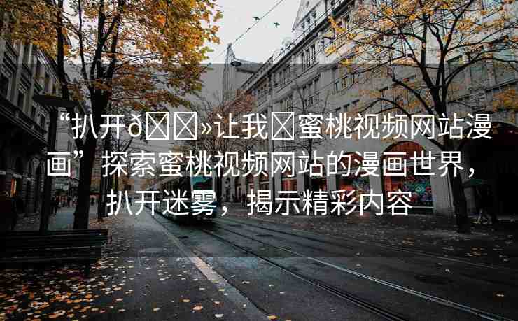 “扒開??讓我?蜜桃視頻網(wǎng)站漫畫”探索蜜桃視頻網(wǎng)站的漫畫世界，扒開迷霧，揭示精彩內(nèi)容