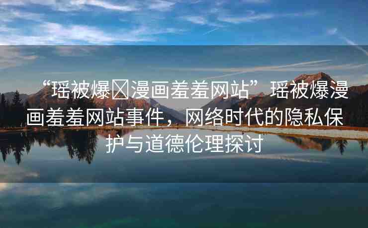 “瑤被爆?漫畫羞羞網(wǎng)站”瑤被爆漫畫羞羞網(wǎng)站事件，網(wǎng)絡(luò)時(shí)代的隱私保護(hù)與道德倫理探討