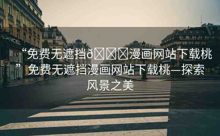 “免費無遮擋??漫畫網(wǎng)站下載桃”免費無遮擋漫畫網(wǎng)站下載桃—探索風(fēng)景之美
