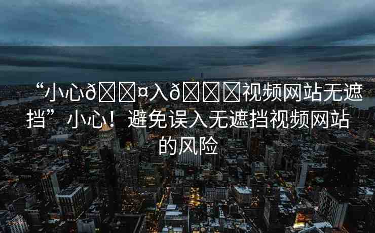 “小心??入??視頻網(wǎng)站無遮擋”小心！避免誤入無遮擋視頻網(wǎng)站的風(fēng)險