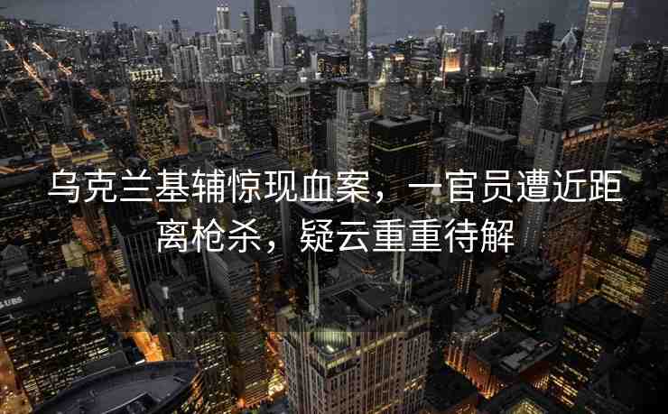 烏克蘭基輔驚現(xiàn)血案，一官員遭近距離槍殺，疑云重重待解